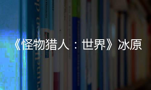 冬线冰物猎人世界视频怪公布季上原D预告