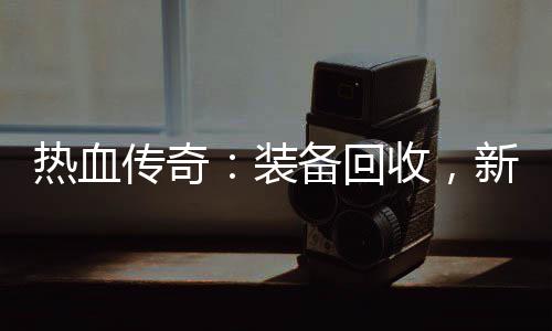 新区备回热血燃情收，装开启传奇