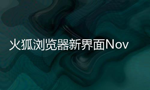 浏览释出素更器新界面火狐I元圆润