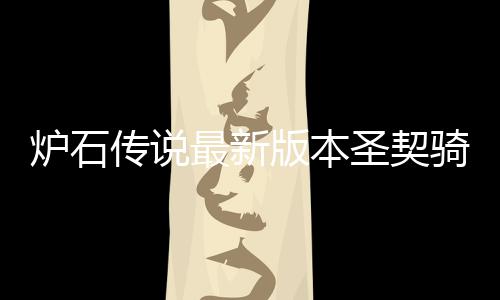 代码炉石 炉码是版本圣契什么石传说圣骑卡契骑最新组代卡组传说一览