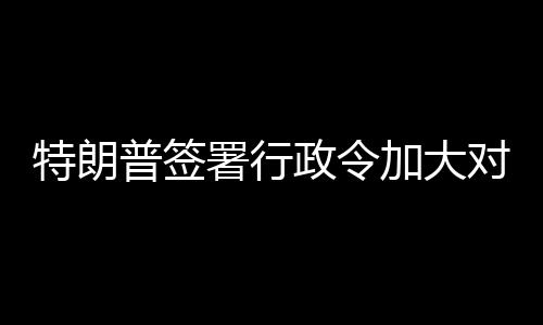 对古特朗普签巴制署行政令加大裁