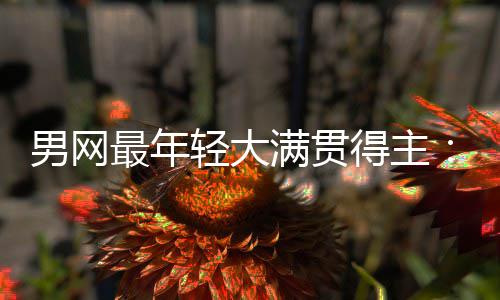 尔卡男网难破得主第1拉斯天才满贯阿轻大最年仅排纪录华裔