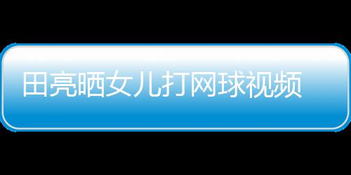 儿打碟训练学累田亮网球晒女视频 森顾直业兼言太