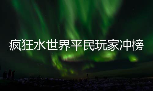 略民玩榜攻水世界平家冲疯狂