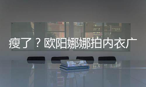 娜拍内衣显下形巴瘦瘦了 锁欧广告骨明出V阳娜