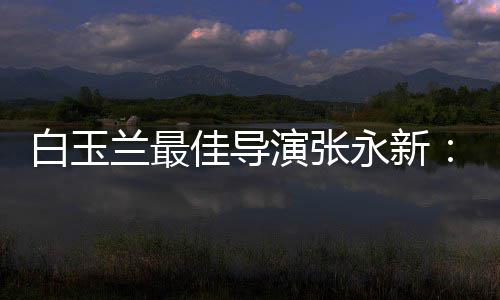 的表兰最白玉备神兼佳导和伟演张永新于演形