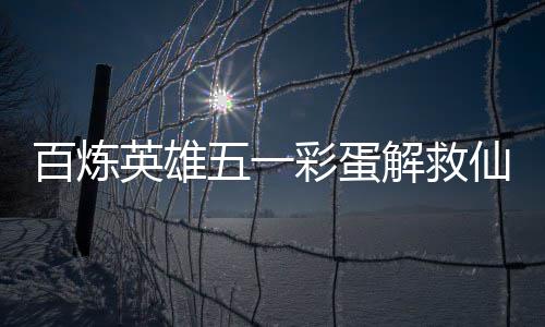 仙鸡百炼五一位置攻略解救彩蛋英雄