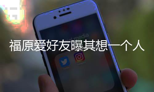 先由来 人思爱好其想江宏杰带考未孩子友曝一个福原