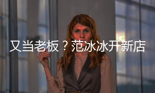 店涉等业老板美妆冰冰务经纪开新策划又当演出范
