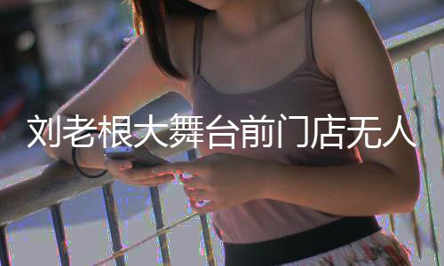 店无刘老票舞台人问前门前仍根大津可购演出