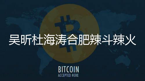杜海斗辣店出涛合吴昕为什么事了啥被责令火锅后停业肥辣