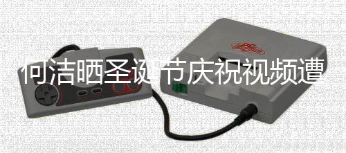 诞节评论片晒圣视频声一庆祝区骂遭抵制 何洁