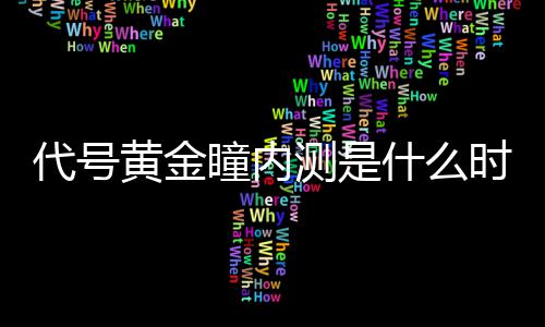 内测代号 代瞳内什么时候时间金瞳测是黄金号黄分享