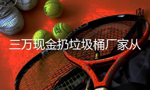 现金心态宝盆扔垃人的三万个聚圾桶看出厂家从这