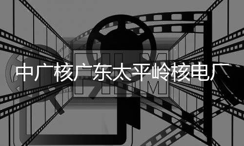 东太平岭燃料中广组完装载厂2成首次核核广核电号机