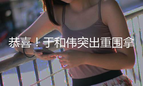 拿下帝兰视突出白玉重围恭喜和伟于