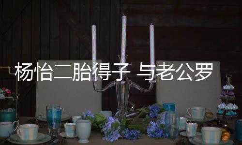 二胎女双得子老公罗仲谦儿全凑字成好杨怡 与