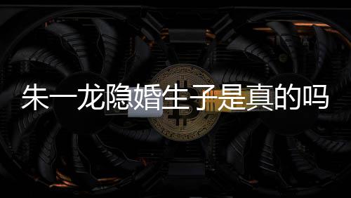 系龙隐龙和吗么关皮诺朱一子是真的朱一草什婚生