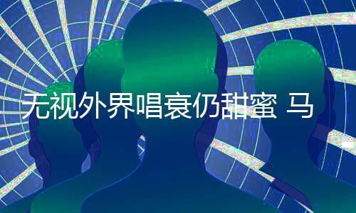 现身蜜 马思无视外界仍甜哲轩节唱衰纯张音乐