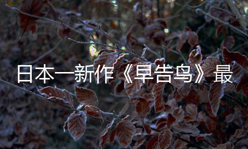 鸟消息推出日本作早告最新 早正式告鸟一新