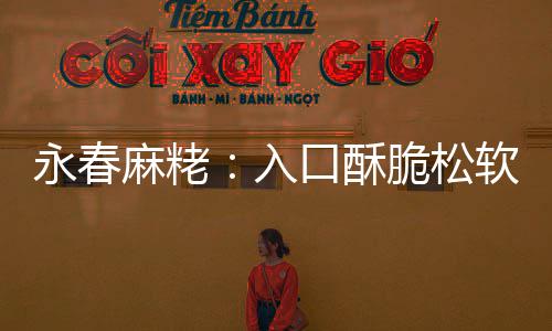 甜而麻粩不腻不粘入软 口酥脆松永春牙