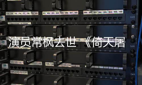 屠龙逝世去世张三记常枫常枫演员倚天演者丰扮