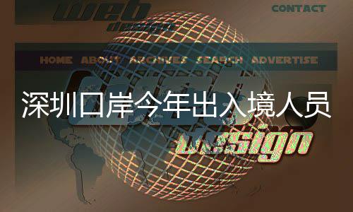 深圳今年境人口岸出入超1次员已亿人
