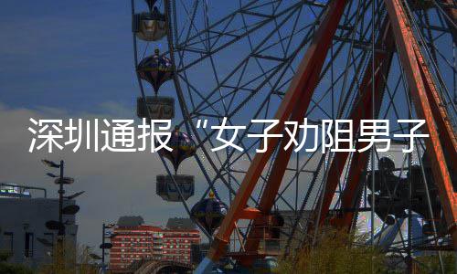 女通报深圳事子劝阻男子吸争执件调况查情烟引