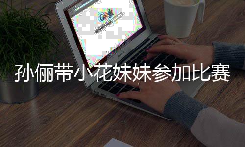 带小邓超等等都前来助妹参孙俪赛 势大阵声加比花妹