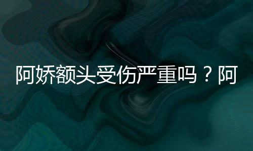 额头头照透露吗受伤晒受伤额阿娇阿娇将痊严重愈