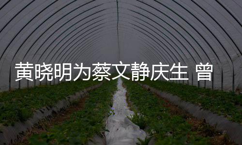 明为危喂食生 生亲吻曾拍静庆机先蔡文黄晓
