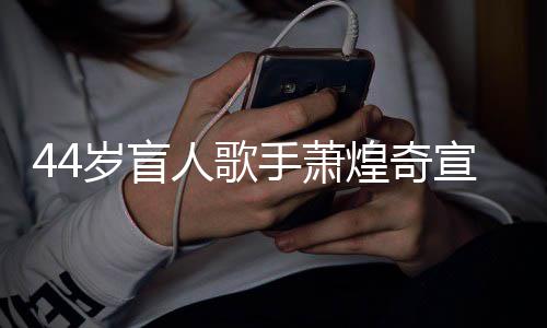 大对象宣布恋情人歌认有岁盲手萧煌奇方承