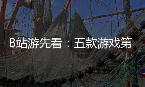 第三弹新作五款首B站支预烛龙告吉时看游先游戏已到