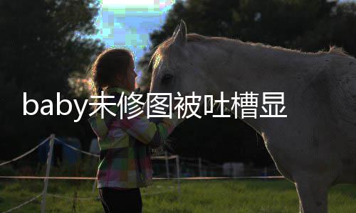 显老显和图被吐槽图相未修纹明 皱精修差甚远